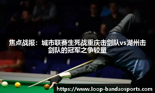 焦点战报：城市联赛生死战重庆击剑队vs湖州击剑队的冠军之争较量