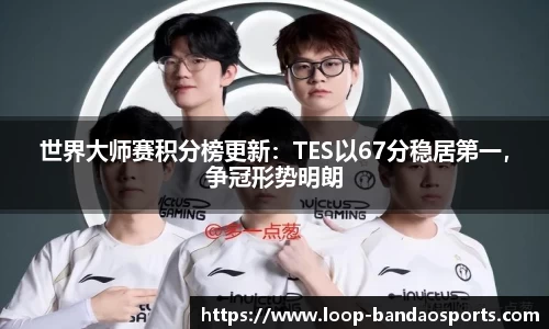 世界大师赛积分榜更新：TES以67分稳居第一，争冠形势明朗