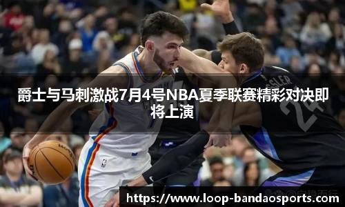 爵士与马刺激战7月4号NBA夏季联赛精彩对决即将上演