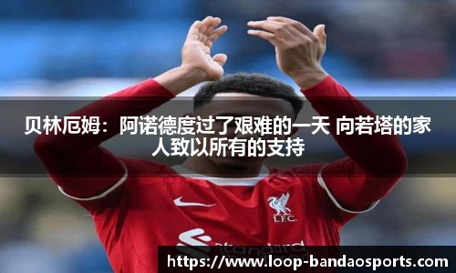 贝林厄姆:阿诺德度过了艰难的一天 向若塔的家人致以所有的支持